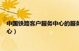 中国铁路客户服务中心的服务内容主要有（中国铁路客户服务中心）