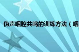 伪声咽腔共鸣的训练方法（咽腔共鸣怎么练相关内容简介介绍）