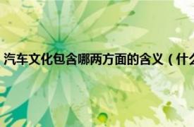 汽车文化包含哪两方面的含义（什么是汽车文化的含义相关内容简介介绍）