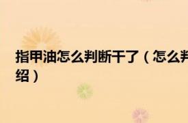 指甲油怎么判断干了（怎么判断指甲油是否快干相关内容简介介绍）