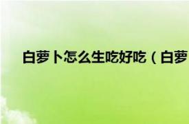 白萝卜怎么生吃好吃（白萝卜怎么生吃相关内容简介介绍）