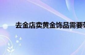 去金店卖黄金饰品需要带什么证件？相关内容简介