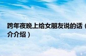 跨年夜晚上给女朋友说的话（跨年夜对女朋友说的话相关内容简介介绍）