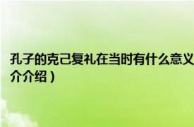 孔子的克己复礼在当时有什么意义（孔子说克己复礼是什么意思相关内容简介介绍）