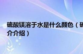 硫酸镁溶于水是什么颜色（硫酸镁溶液是什么颜色的相关内容简介介绍）