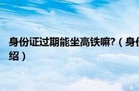 身份证过期能坐高铁嘛?（身份证过期能坐高铁吗相关内容简介介绍）