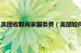 美团收取商家服务费（美团如何收取商家费用相关内容简介介绍）