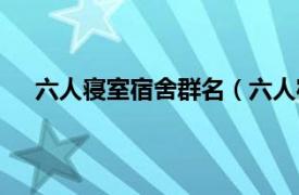 六人寝室宿舍群名（六人宿舍群名相关内容简介介绍）