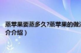 蒸苹果要蒸多久?蒸苹果的做法与功效（蒸苹果怎么蒸相关内容简介介绍）