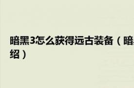 暗黑3怎么获得远古装备（暗黑3远古装备怎么刷相关内容简介介绍）