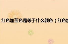 红色加蓝色是等于什么颜色（红色加什么颜色等于蓝色相关内容简介介绍）