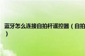 蓝牙怎么连接自拍杆遥控器（自拍杆的蓝牙遥控器怎么用相关内容简介介绍）