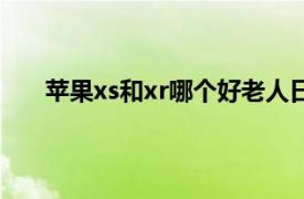 苹果xs和xr哪个好老人日常用（苹果xs和xr哪个好）