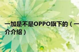 一加是不是OPPO旗下的（一加手机是oppo旗下的吗相关内容简介介绍）