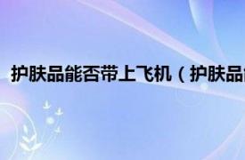 护肤品能否带上飞机（护肤品能带上飞机吗相关内容简介介绍）