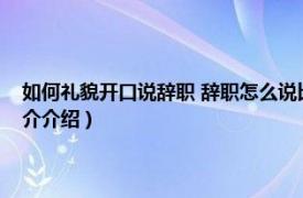 如何礼貌开口说辞职 辞职怎么说比较好（如何礼貌开口说辞职相关内容简介介绍）