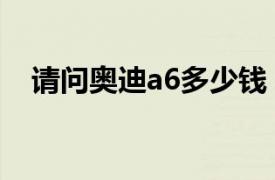 请问奥迪a6多少钱（奥迪a6大约多少钱）