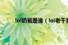 lol奶爸是谁（lol老干爹是谁相关内容简介介绍）