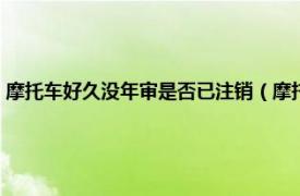 摩托车好久没年审是否已注销（摩托车不年审几年注销相关内容简介介绍）