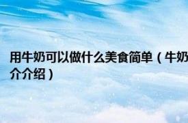 用牛奶可以做什么美食简单（牛奶可以做什么简单又方便的美食相关内容简介介绍）