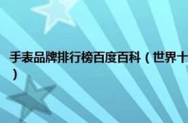 手表品牌排行榜百度百科（世界十大名牌手表排名是什么相关内容简介介绍）