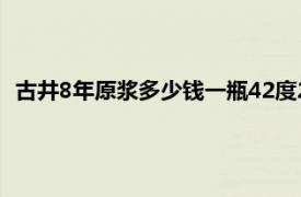 古井8年原浆多少钱一瓶42度2018（古井8年原浆多少钱一瓶）