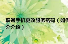 联通手机更改服务密码（如何修改联通手机服务密码相关内容简介介绍）