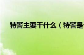 特警主要干什么（特警是干什么的相关内容简介介绍）