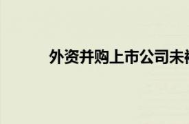 外资并购上市公司未被商务部批准可以展开吗