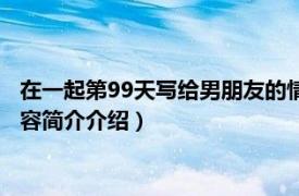 在一起第99天写给男朋友的情话（在一起99天的情话超长相关内容简介介绍）