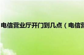 电信营业厅开门到几点（电信营业厅几点开门相关内容简介介绍）