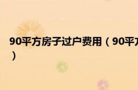 90平方房子过户费用（90平方房子过户费几万相关内容简介介绍）