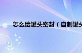 怎么给罐头密封（自制罐头如何密封相关内容简介介绍）