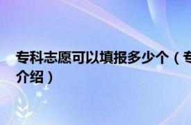 专科志愿可以填报多少个（专科可以填多少个志愿相关内容简介介绍）