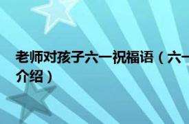 老师对孩子六一祝福语（六一老师祝福孩子祝福语相关内容简介介绍）