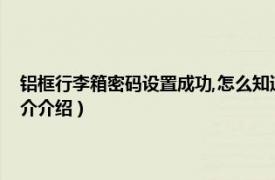 铝框行李箱密码设置成功,怎么知道（铝框行李箱如何设置密码相关内容简介介绍）