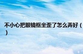 不小心把眼镜框坐歪了怎么弄好（眼镜架被坐歪了怎么办相关内容简介介绍）