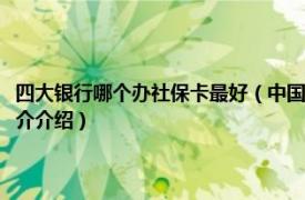 四大银行哪个办社保卡最好（中国四大行哪个银行办理社保卡好相关内容简介介绍）