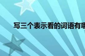 写三个表示看的词语有哪些（表示看的词语有哪些）