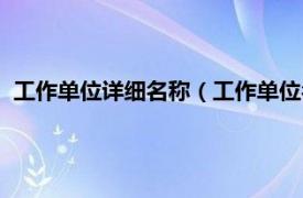 工作单位详细名称（工作单位名称怎么填写相关内容简介介绍）