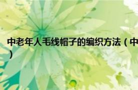 中老年人毛线帽子的编织方法（中老年毛线帽子编织方法相关内容简介介绍）