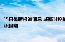 当日最新报道消息 成都封控前市民囤菜老板：理性消费 不需要囤积抢购