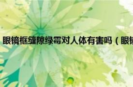 眼镜框缝隙绿霉对人体有害吗（眼镜框缝隙绿霉怎么洗相关内容简介介绍）