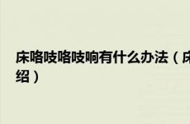 床咯吱咯吱响有什么办法（床咯吱响有什么妙招相关内容简介介绍）