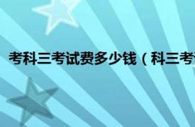 考科三考试费多少钱（科三考试费需要多少相关内容简介介绍）