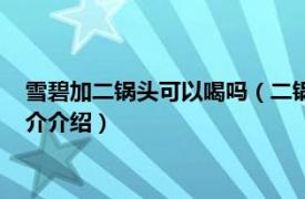 雪碧加二锅头可以喝吗（二锅头白酒可以兑雪碧喝吗相关内容简介介绍）