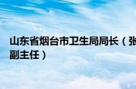 山东省烟台市卫生局局长（张爱玲 烟台市卫生和计划生育委员会副主任）