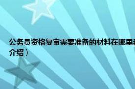 公务员资格复审需要准备的材料在哪里看（公务员资格复审需要什么材料相关内容简介介绍）