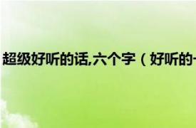 超级好听的话,六个字（好听的一句话简短6字相关内容简介介绍）