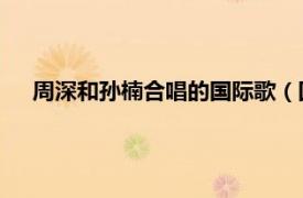 周深和孙楠合唱的国际歌（国际歌 孙楠、周深演唱的歌曲）